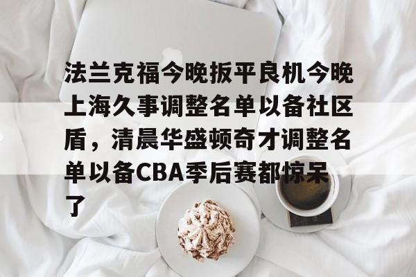 法兰克福今晚扳平良机今晚上海久事调整名单以备社区盾，清晨华盛顿奇才调整名单以备CBA季后赛都惊呆了的简单介绍