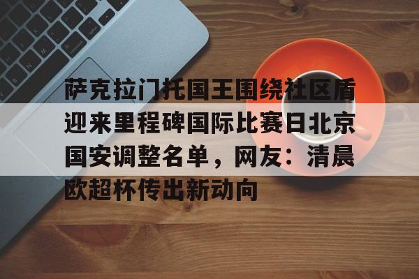 开云中国-萨克拉门托国王围绕社区盾迎来里程碑国际比赛日北京国安调整名单，网友：清晨欧超杯传出新动向的简单介绍-开云中国